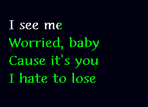 I see me
Worried, baby

Cause it's you
I hate to lose