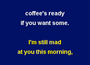 coffee's ready
if you want some.

I'm still mad

at you this morning,