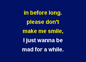 in before long.
please don't
make me smile,

Ijust wanna be

mad for a while.
