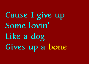 Cause I give up
Some lovin'

Like a dog
Gives up a bone