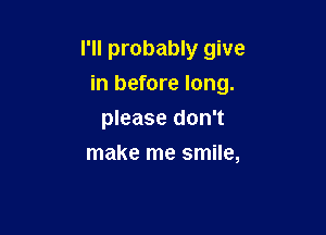 I'll probably give
in before long.

please don't
make me smile,