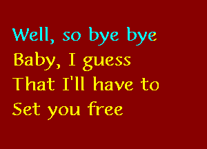 Well, so bye bye
Baby, I guess

That I'll have to
Set you free