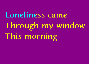 Loneliness came
Through my window

This morning