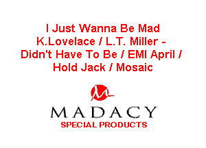 I Just Wanna Be Mad
K.Lovelace I L.T. Miller -
Didn't Have To Be I EMI April I
Hold Jack I Mosaic

'3',
MADACY

SPEC IA L PRO D UGTS