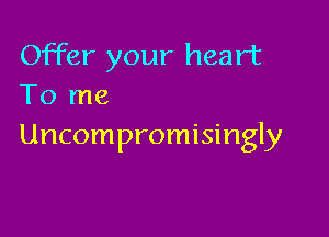 Offer your heart
To me

Uncompromisingly