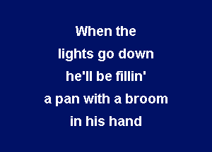 When the
lights go down
he'll be fillin'

a pan with a broom
in his hand