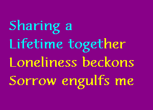 Sharing a

Lifetime together
Loneliness beckons
Sorrow engulfs me