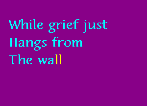 While grief just
Hangs from

The wall