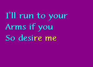 I'll run to your
Arms if you

So desire me
