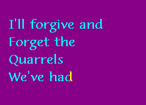I'll forgive and
Forget the

Quarrels
We've had