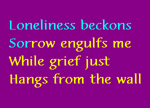 Loneliness beckons
Sorrow engulfs me
While grief just
Hangs from the wall