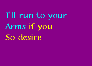 I'll run to your
Arms if you

So desire