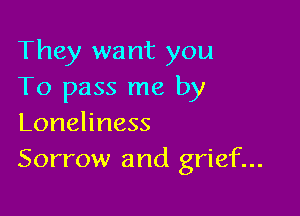 They want you
To pass me by

Loneliness
Sorrow and grief...