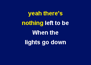 yeah there's
nothing left to be

When the
lights go down