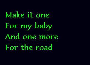 Make it one

For my baby

And one more
For the road