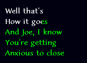 Well that's
How it goes
And joe, I know

You're getting

Anxious to close