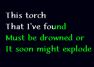 This torch
That I've found
Must be drowned or

It soon might explode