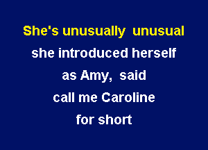 She's unusually unusual

she introduced herself
as Amy, said
call me Caroline
for short