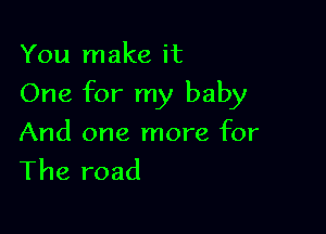 You make it

One for my baby

And one more for
The road