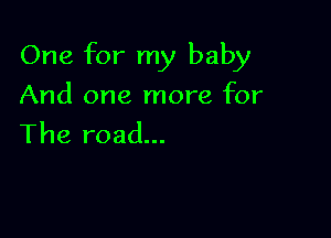 One for my baby

And one more for
The road...