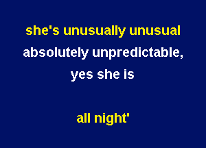 she's unusually unusual
absolutely unpredictable,

yes she is

all night'