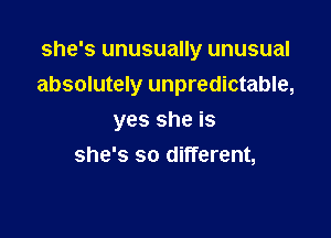 she's unusually unusual
absolutely unpredictable,

yes she is
she's so different,