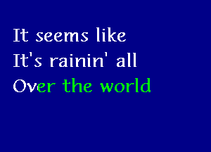 It seems like
It's rainin' all

Over the world