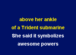above her ankle
of a Trident submarine
She said it symbolizes

awesome powers
