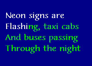 Neon signs are

Flashing, taxi cabs
And buses passing
Through the night