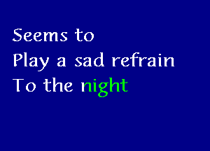 Seems to
Play a sad refrain

To the night