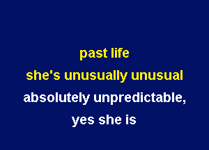 past life

she's unusually unusual
absolutely unpredictable,

yes she is