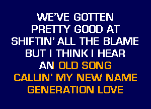 WE'VE GO'ITEN
PRE'ITY GOOD AT
SHIFTIN' ALL THE BLAME
BUT I THINKI HEAR
AN OLD SONG
CALLIN' MY NEW NAME
GENERATION LOVE