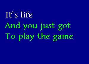 It's life
And you just got

To play the game