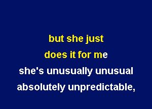 but she just
does it for me

she's unusually unusual
absolutely unpredictable,