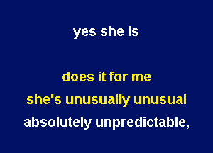 yes she is

does it for me

she's unusually unusual
absolutely unpredictable,