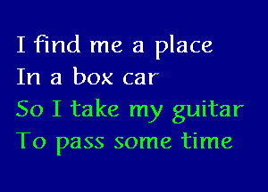 I find me a place
In a box car

So I take my guitar
To pass some time