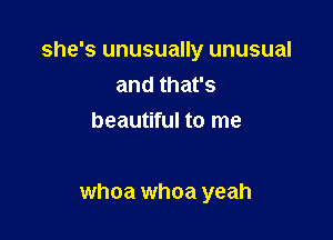 she's unusually unusual
and that's
beautiful to me

whoa whoa yeah