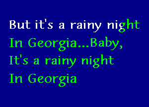 But it's a rainy night
In Georgia...Baby,

It's a rainy night
In Georgia