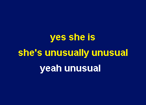 yes she is

she's unusually unusual

yeah unusual