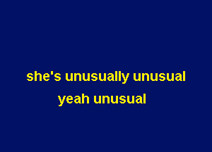 she's unusually unusual

yeah unusual