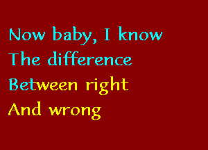 Now baby, I know

The difference
Between right

And wrong