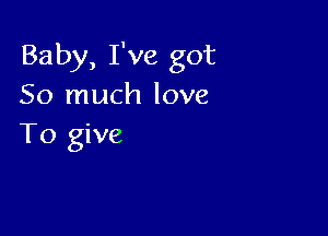 Baby, I've got
So much love

To give