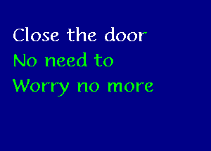 Close the door
No need to

Worry no more