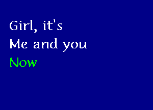 Girl, it's
Me and you

Now