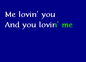 Me lovin' you
And you lovin' me