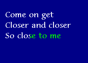 Come on get
Closer and closer

So close to me