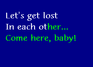 Let's get lost
In each other...

Come here, baby!