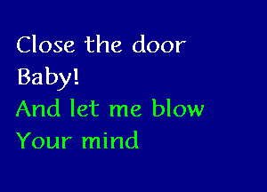 Close the door
Baby!

And let me blow
Your mind
