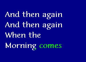 And then again
And then again

When the
Morning comes