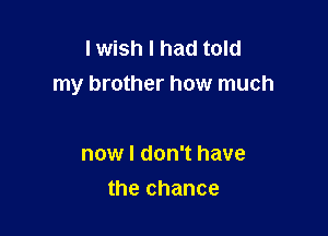 I wish I had told
my brother how much

now I don't have
the chance